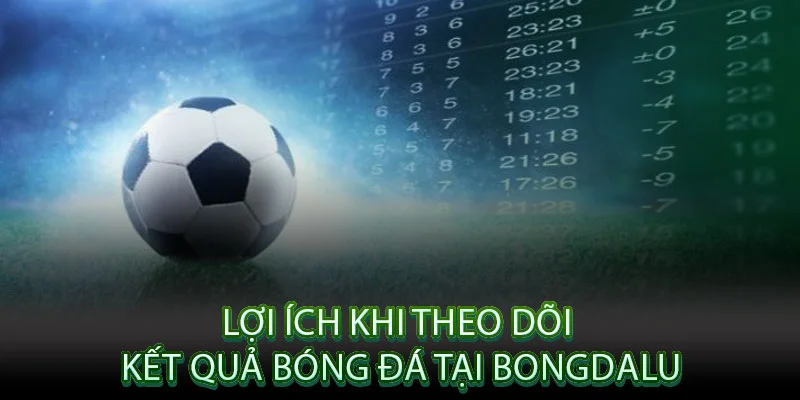 Lợi Ích Khi Theo Dõi Kết Quả Bóng Đá Tại Bongdalu